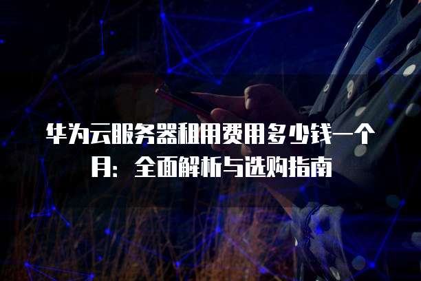 华为云服务器租用费用多少钱一个月:全面解析与选购指南