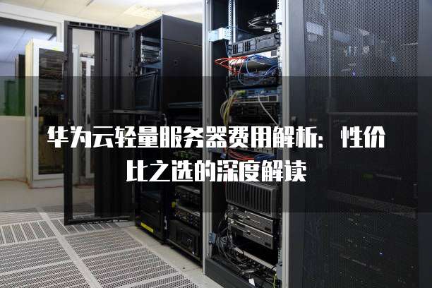 华为云轻量服务器费用解析:性价比之选的深度解读