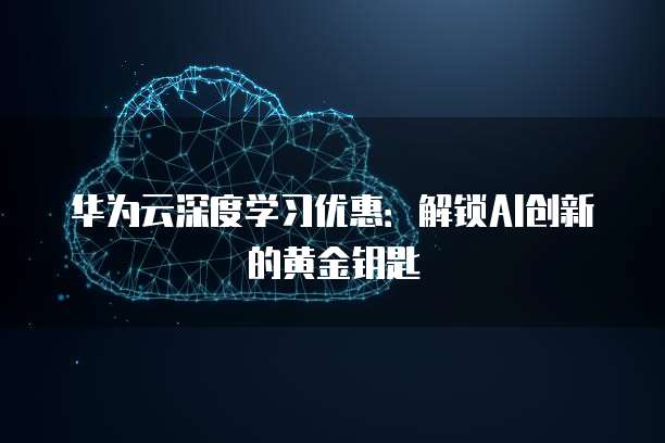 华为云深度学习优惠:解锁AI创新的黄金钥匙