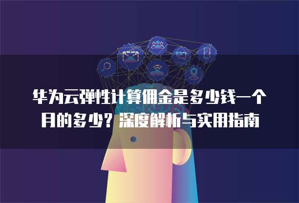 华为云弹性计算佣金是多少钱一个月的多少?深度解析与实用指南