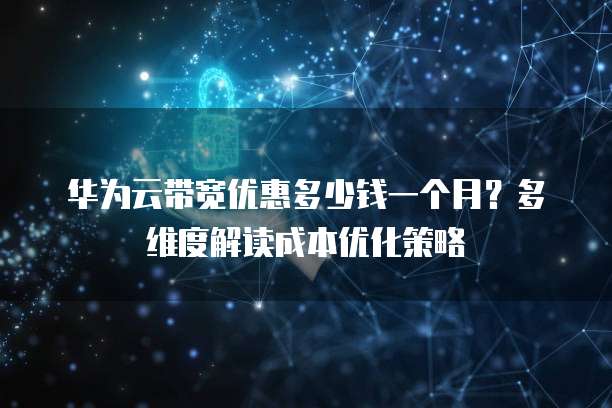 华为云带宽优惠多少钱一个月？多维度解读成本优化策略