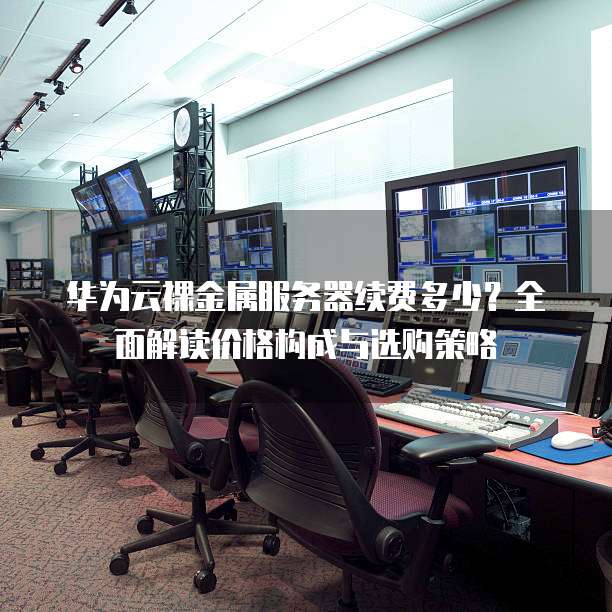 华为云裸金属服务器续费多少?全面解读价格构成与选购策略