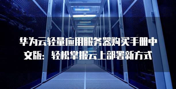 华为云轻量应用服务器购买手册中文版：轻松掌握云上部署新方式
