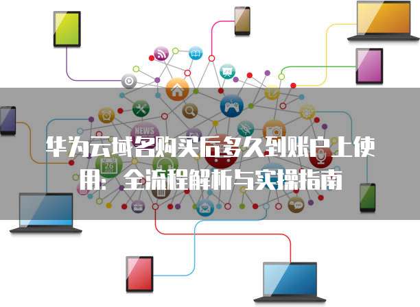华为云域名购买后多久到账户上使用:全流程解析与实操指南