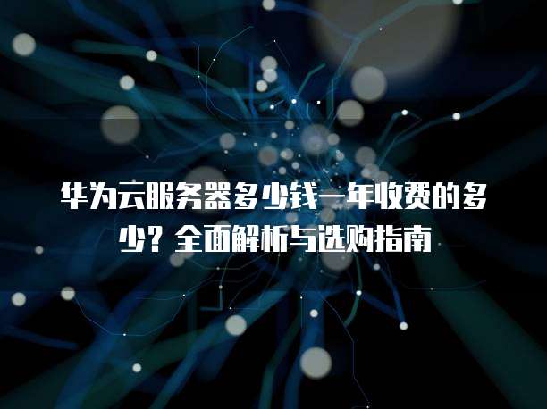 华为云服务器多少钱一年收费的多少?全面解析与选购指南