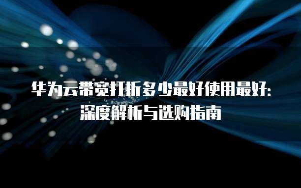 华为云带宽打折多少最好使用最好:深度解析与选购指南