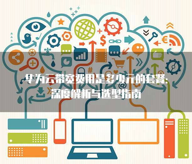 华为云带宽费用是多少元的套餐:深度解析与选型指南