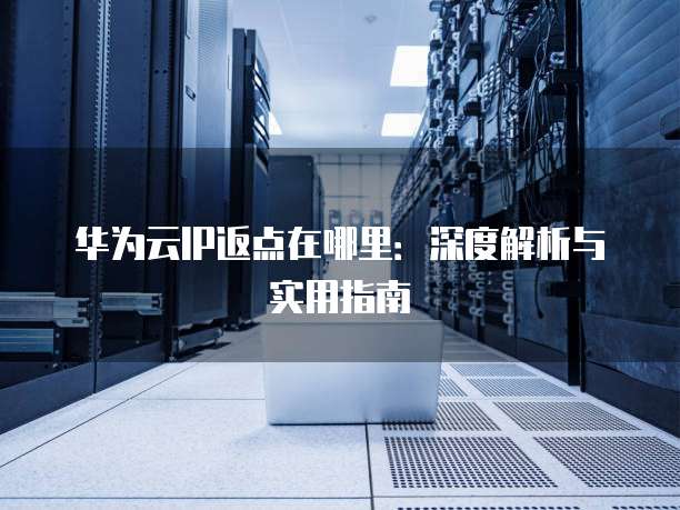 华为云IP返点在哪里:深度解析与实用指南