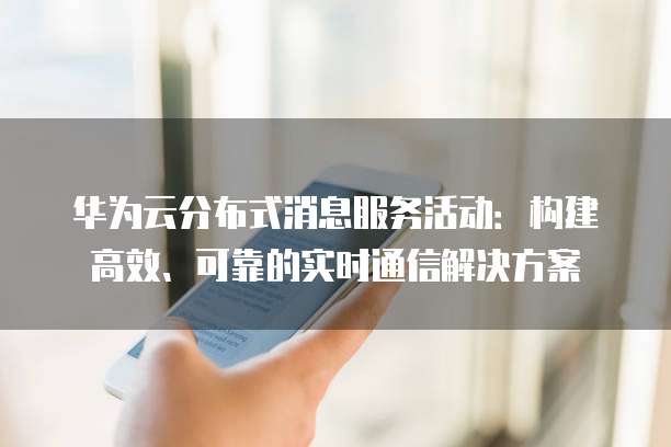华为云分布式消息服务活动:构建高效、可靠的实时通信解决方案