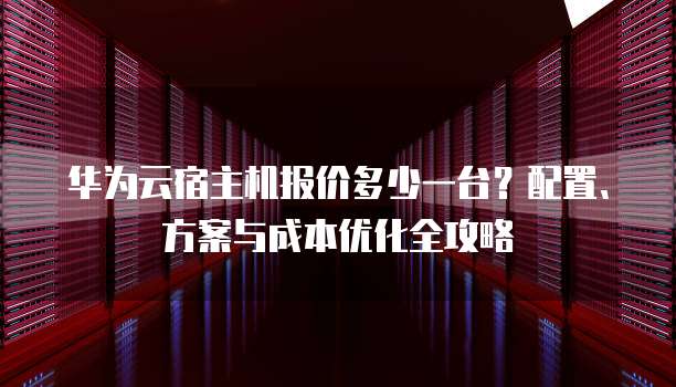 华为云宿主机报价多少一台?配置、方案与成本优化全攻略