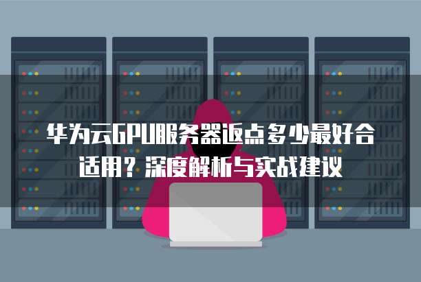 华为云GPU服务器返点多少最好合适用?深度解析与实战建议