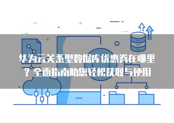 华为云关系型数据库优惠券在哪里?全面指南助您轻松获取与使用