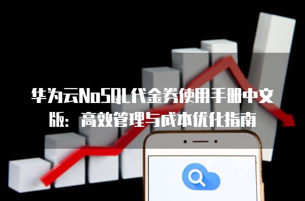 华为云NoSQL代金券使用手册中文版:高效管理与成本优化指南