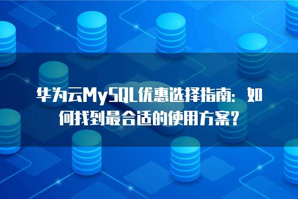 华为云MySQL优惠选择指南:如何找到最合适的使用方案?