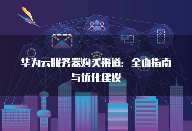 华为云服务器购买渠道:全面指南与优化建议