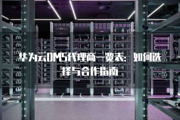 华为云DMS代理商一览表:如何选择与合作指南