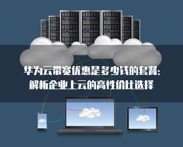 华为云带宽优惠是多少钱的套餐:解析企业上云的高性价比选择