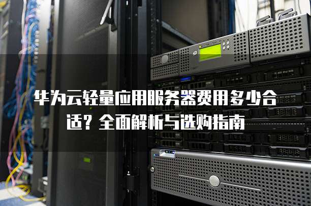 华为云轻量应用服务器费用多少合适?全面解析与选购指南