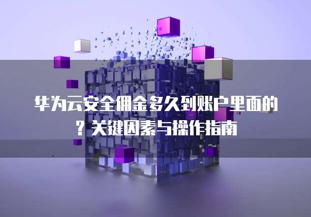 华为云安全佣金多久到账户里面的?关键因素与操作指南