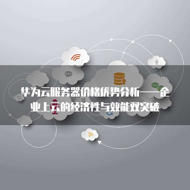 华为云服务器价格优势分析——企业上云的经济性与效能双突破