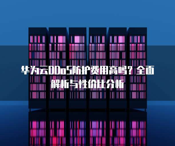 华为云DDoS防护费用高吗？全面解析与性价比分析  