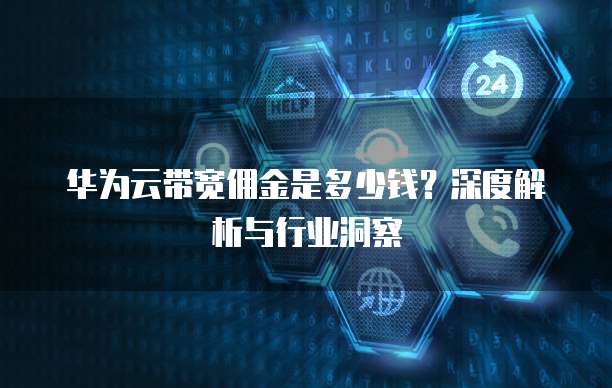 华为云带宽佣金是多少钱?深度解析与行业洞察