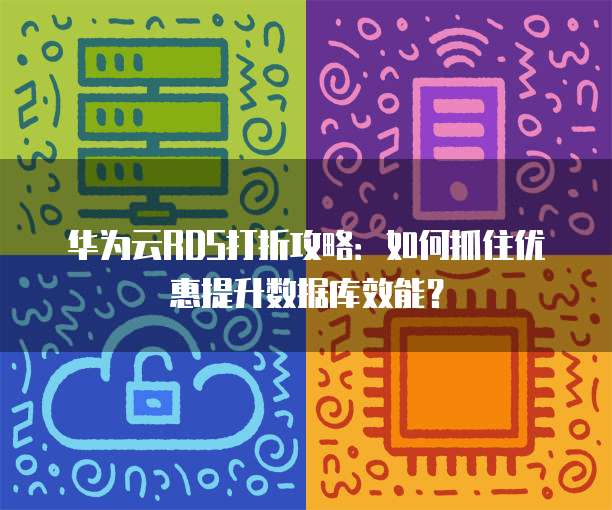 华为云RDS打折攻略:如何抓住优惠提升数据库效能?