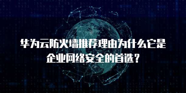 华为云防火墙推荐理由为什么它是企业网络安全的首选?