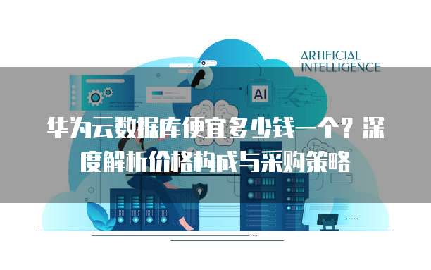 华为云数据库便宜多少钱一个?深度解析价格构成与采购策略