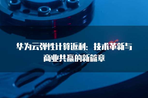 华为云弹性计算返利:技术革新与商业共赢的新篇章