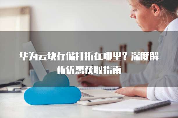 华为云块存储打折在哪里?深度解析优惠获取指南