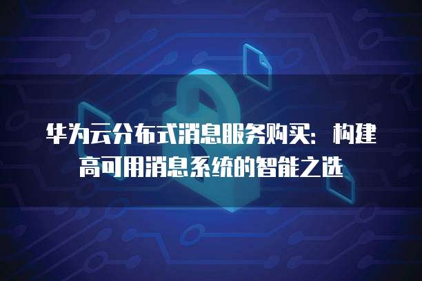 华为云分布式消息服务购买:构建高可用消息系统的智能之选