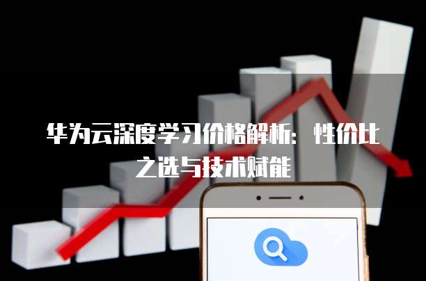 华为云深度学习价格解析:性价比之选与技术赋能