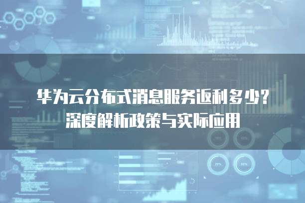 华为云分布式消息服务返利多少?深度解析政策与实际应用