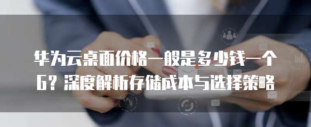 华为云桌面价格一般是多少钱一个G?深度解析存储成本与选择策略