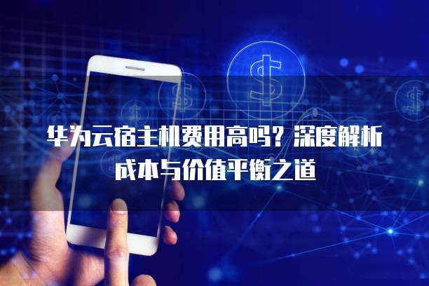 华为云宿主机费用高吗?深度解析成本与价值平衡之道