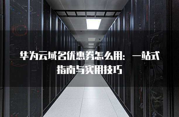 华为云域名优惠券怎么用:一站式指南与实用技巧