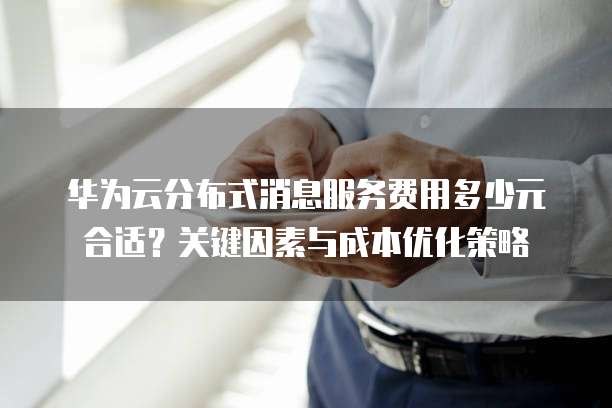 华为云分布式消息服务费用多少元合适?关键因素与成本优化策略