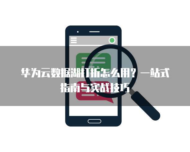 华为云数据湖打折怎么用?一站式指南与实战技巧