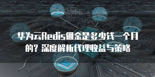 华为云Redis佣金是多少钱一个月的?深度解析代理收益与策略