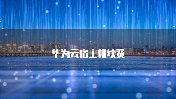 华为云宿主机续费