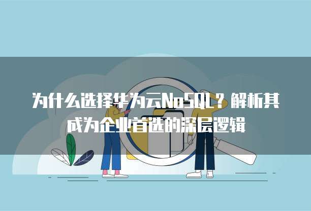 为什么选择华为云NoSQL?解析其成为企业首选的深层逻辑