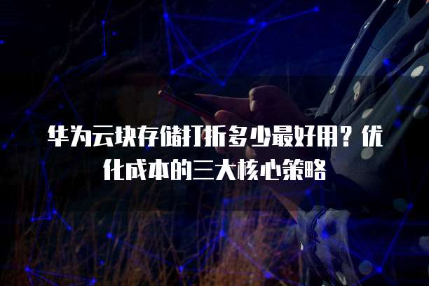 华为云块存储打折多少最好用？优化成本的三大核心策略  
