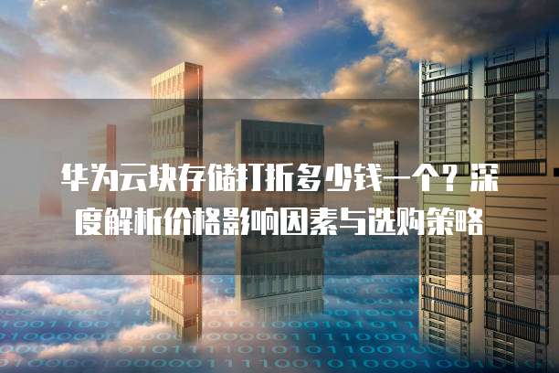华为云块存储打折多少钱一个?深度解析价格影响因素与选购策略