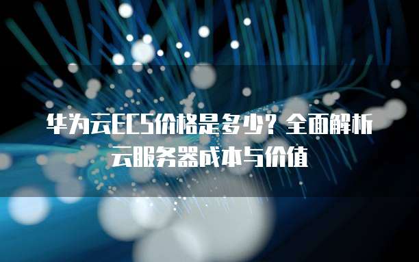 华为云ECS价格是多少?全面解析云服务器成本与价值