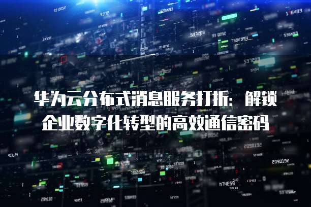 华为云分布式消息服务打折:解锁企业数字化转型的高效通信密码