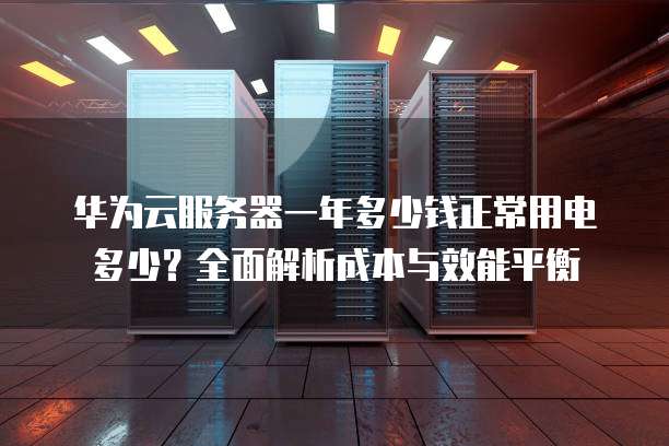 华为云服务器一年多少钱正常用电多少?全面解析成本与效能平衡