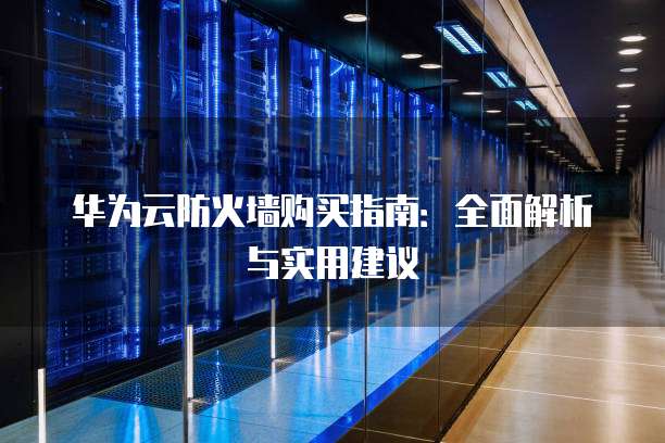 华为云防火墙购买指南:全面解析与实用建议
