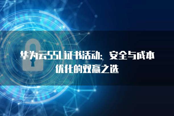 华为云SSL证书活动:安全与成本优化的双赢之选