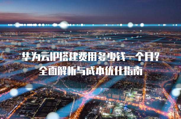 华为云IP搭建费用多少钱一个月？全面解析与成本优化指南